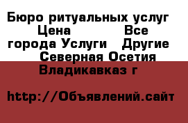 Бюро ритуальных услуг › Цена ­ 3 000 - Все города Услуги » Другие   . Северная Осетия,Владикавказ г.